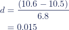 \begin{align*} d &= \dfrac{(10.6-10.5)}{6.8} \\ &=0.015 \end{align*}